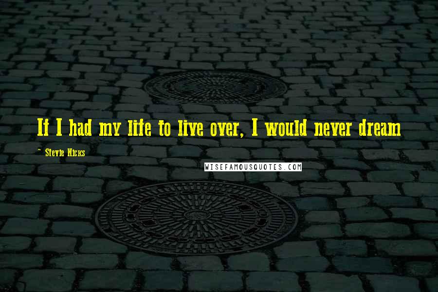 Stevie Nicks Quotes: If I had my life to live over, I would never dream