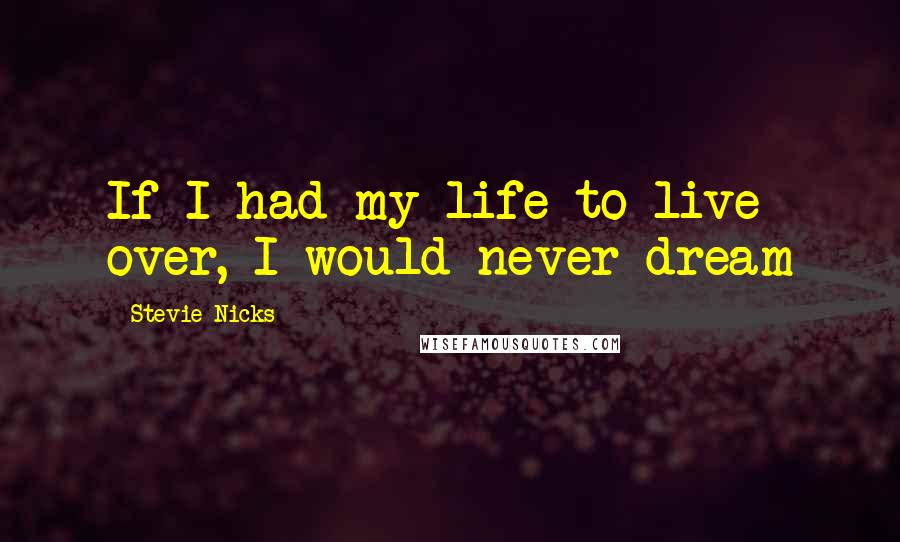 Stevie Nicks Quotes: If I had my life to live over, I would never dream