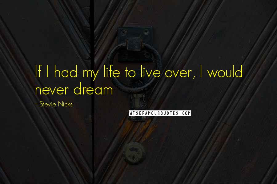 Stevie Nicks Quotes: If I had my life to live over, I would never dream