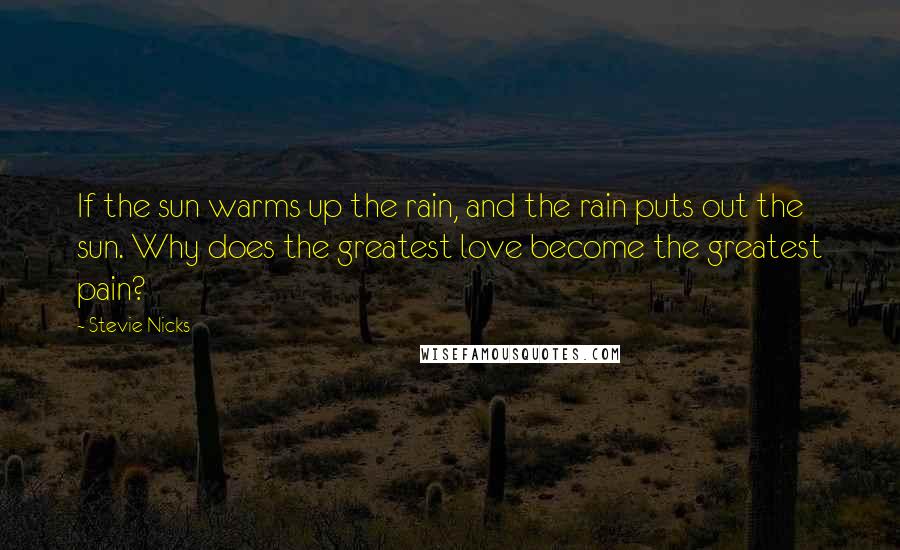 Stevie Nicks Quotes: If the sun warms up the rain, and the rain puts out the sun. Why does the greatest love become the greatest pain?