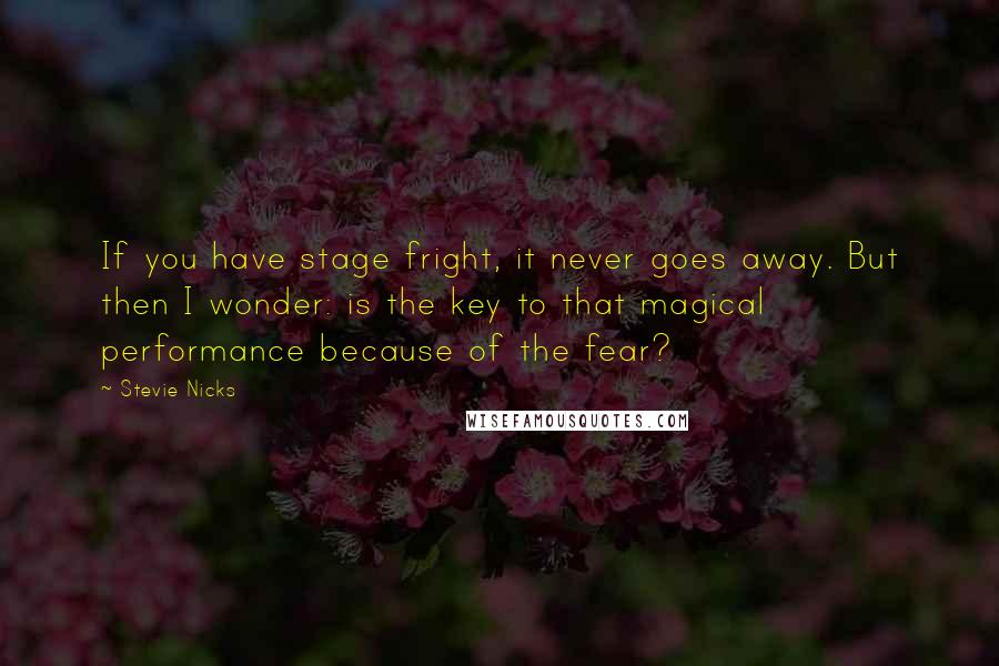 Stevie Nicks Quotes: If you have stage fright, it never goes away. But then I wonder: is the key to that magical performance because of the fear?