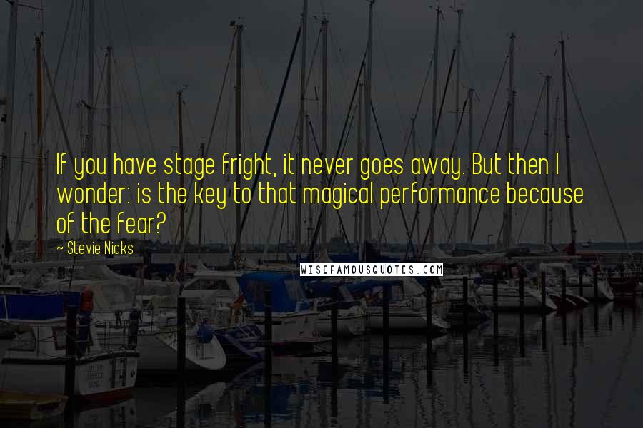 Stevie Nicks Quotes: If you have stage fright, it never goes away. But then I wonder: is the key to that magical performance because of the fear?