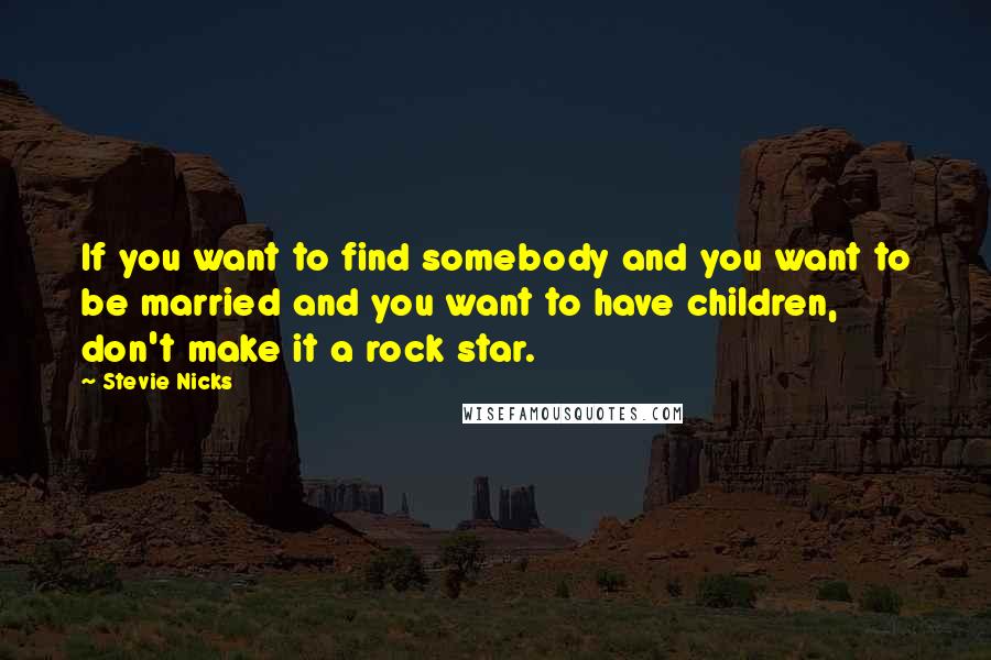 Stevie Nicks Quotes: If you want to find somebody and you want to be married and you want to have children, don't make it a rock star.