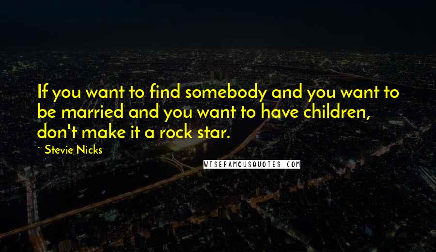 Stevie Nicks Quotes: If you want to find somebody and you want to be married and you want to have children, don't make it a rock star.