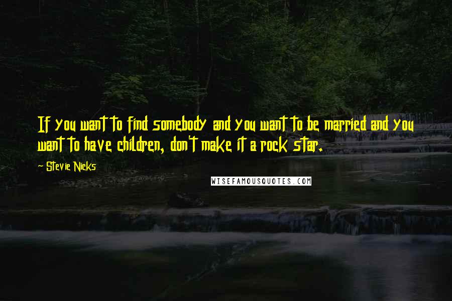 Stevie Nicks Quotes: If you want to find somebody and you want to be married and you want to have children, don't make it a rock star.