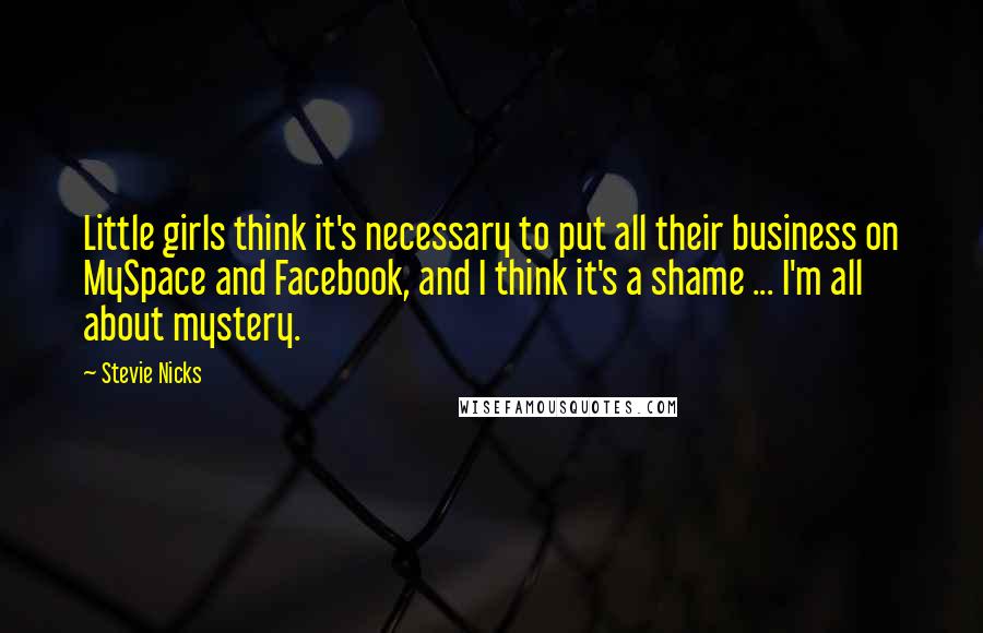 Stevie Nicks Quotes: Little girls think it's necessary to put all their business on MySpace and Facebook, and I think it's a shame ... I'm all about mystery.