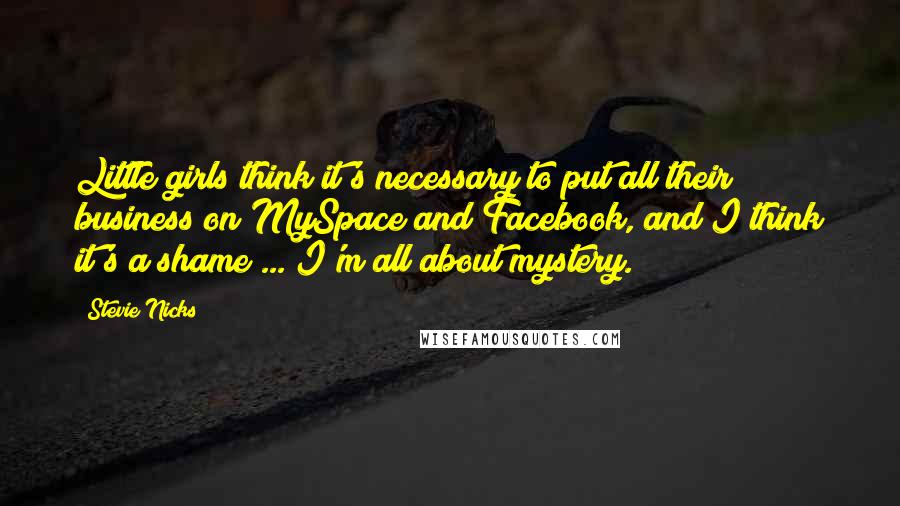 Stevie Nicks Quotes: Little girls think it's necessary to put all their business on MySpace and Facebook, and I think it's a shame ... I'm all about mystery.