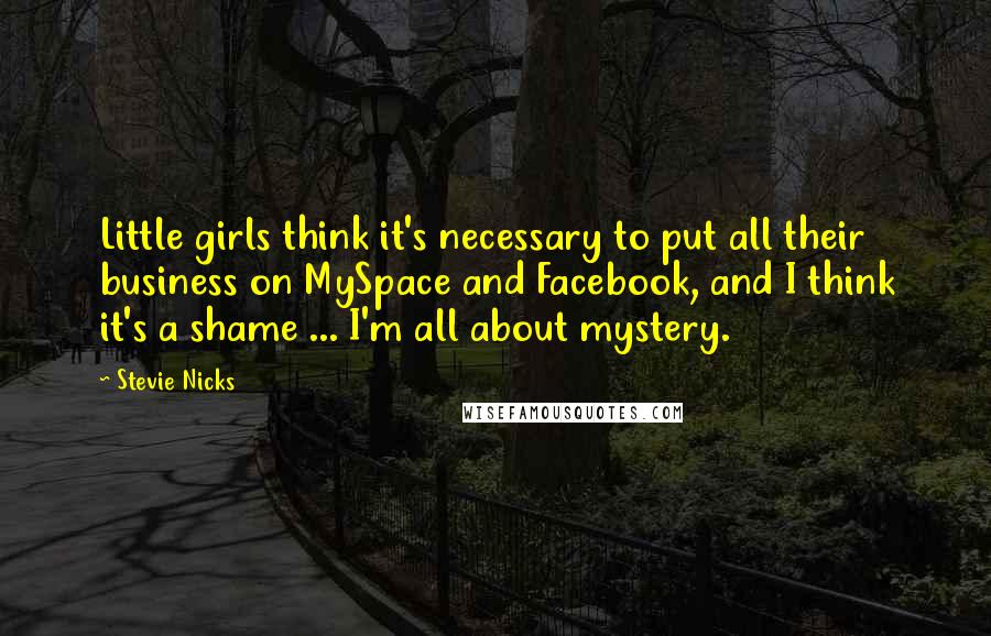 Stevie Nicks Quotes: Little girls think it's necessary to put all their business on MySpace and Facebook, and I think it's a shame ... I'm all about mystery.