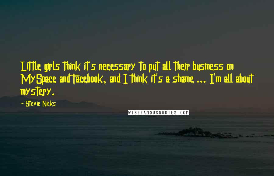 Stevie Nicks Quotes: Little girls think it's necessary to put all their business on MySpace and Facebook, and I think it's a shame ... I'm all about mystery.