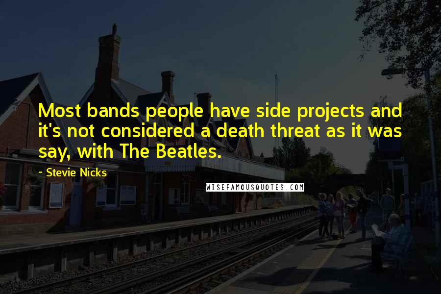 Stevie Nicks Quotes: Most bands people have side projects and it's not considered a death threat as it was say, with The Beatles.