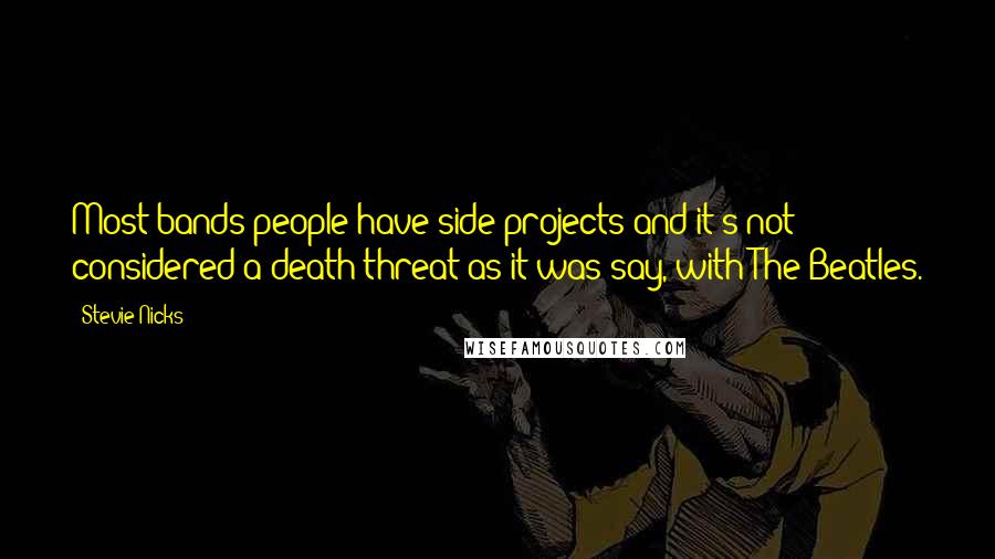 Stevie Nicks Quotes: Most bands people have side projects and it's not considered a death threat as it was say, with The Beatles.