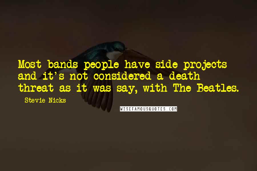 Stevie Nicks Quotes: Most bands people have side projects and it's not considered a death threat as it was say, with The Beatles.