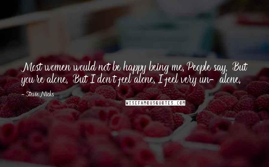 Stevie Nicks Quotes: Most women would not be happy being me. People say, 'But you're alone.' But I don't feel alone. I feel very un-alone.