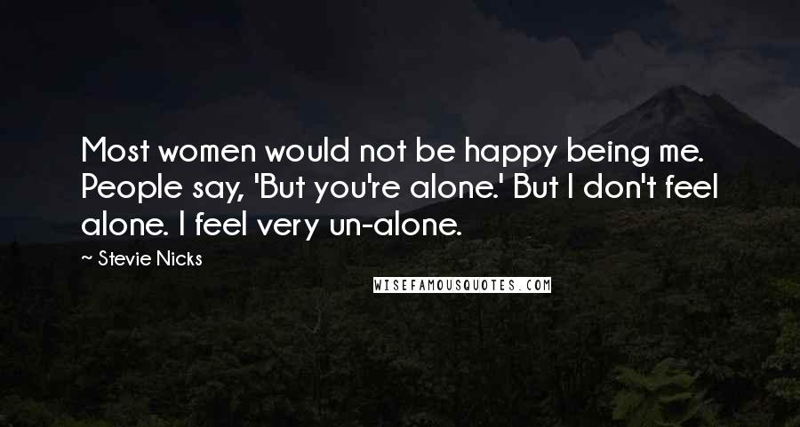 Stevie Nicks Quotes: Most women would not be happy being me. People say, 'But you're alone.' But I don't feel alone. I feel very un-alone.