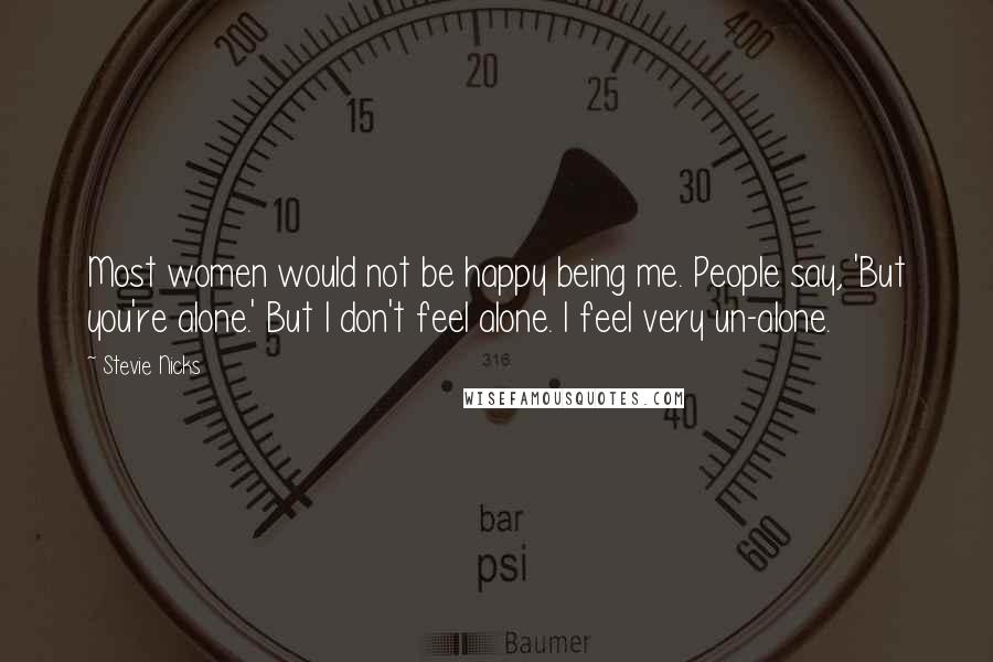 Stevie Nicks Quotes: Most women would not be happy being me. People say, 'But you're alone.' But I don't feel alone. I feel very un-alone.