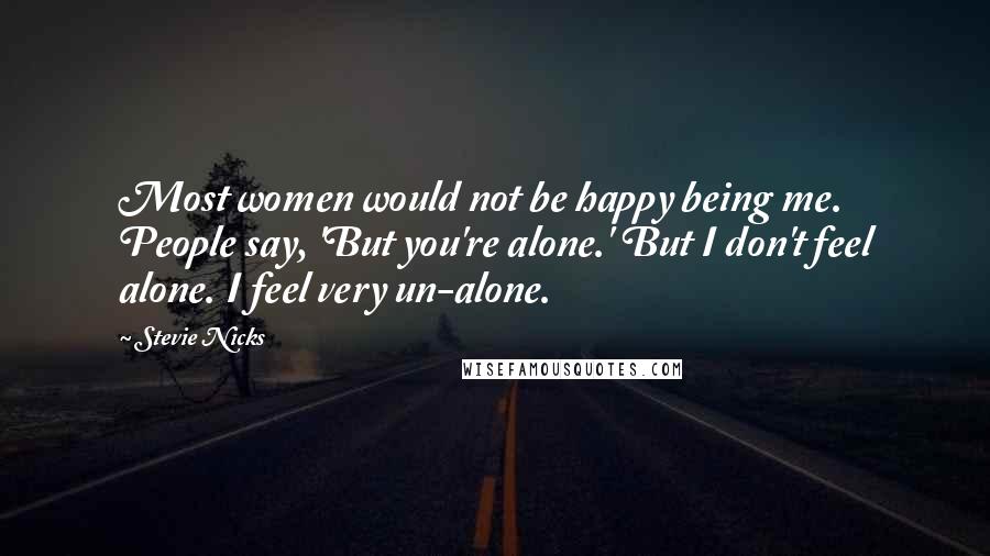 Stevie Nicks Quotes: Most women would not be happy being me. People say, 'But you're alone.' But I don't feel alone. I feel very un-alone.