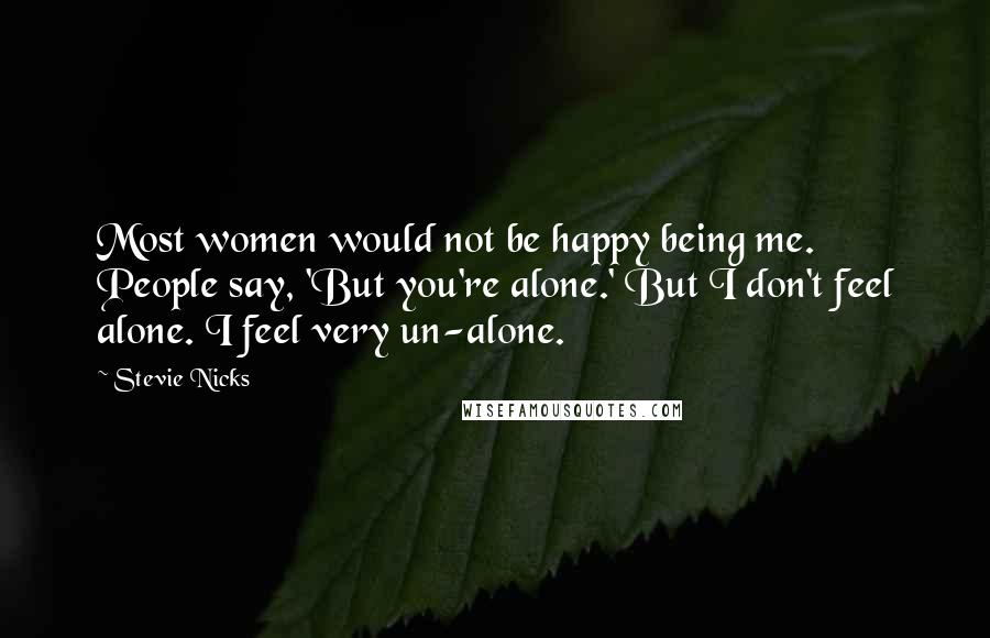 Stevie Nicks Quotes: Most women would not be happy being me. People say, 'But you're alone.' But I don't feel alone. I feel very un-alone.
