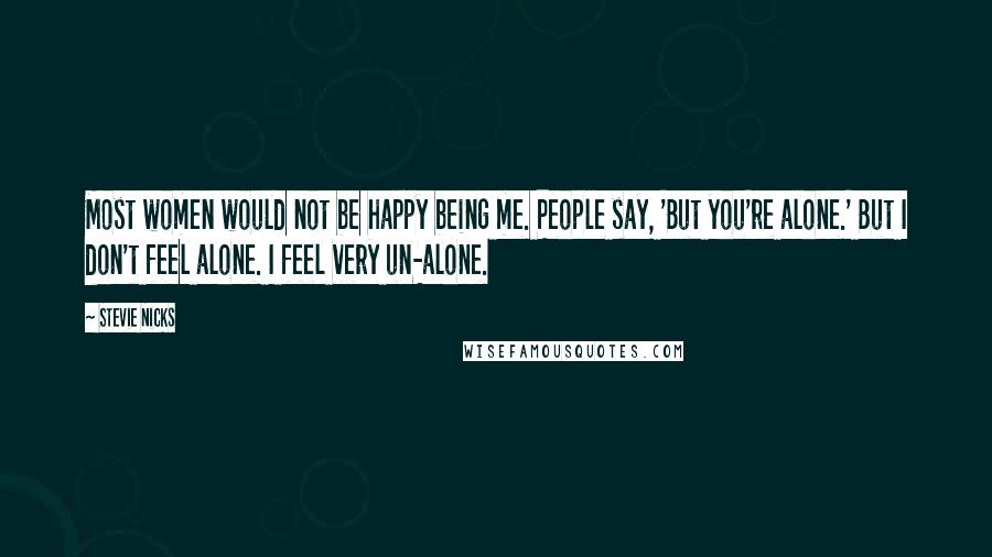 Stevie Nicks Quotes: Most women would not be happy being me. People say, 'But you're alone.' But I don't feel alone. I feel very un-alone.