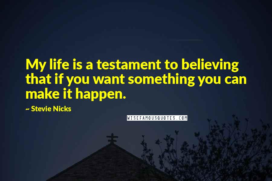 Stevie Nicks Quotes: My life is a testament to believing that if you want something you can make it happen.