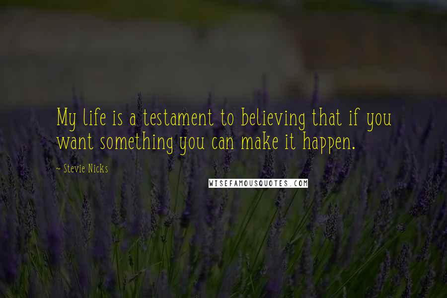 Stevie Nicks Quotes: My life is a testament to believing that if you want something you can make it happen.