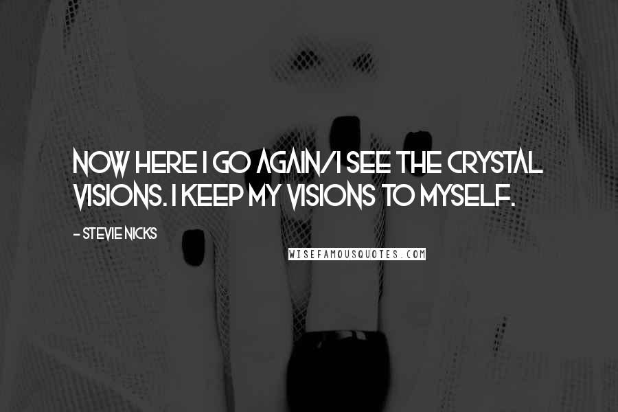 Stevie Nicks Quotes: Now here I go again/I see the crystal visions. I keep my visions to myself.