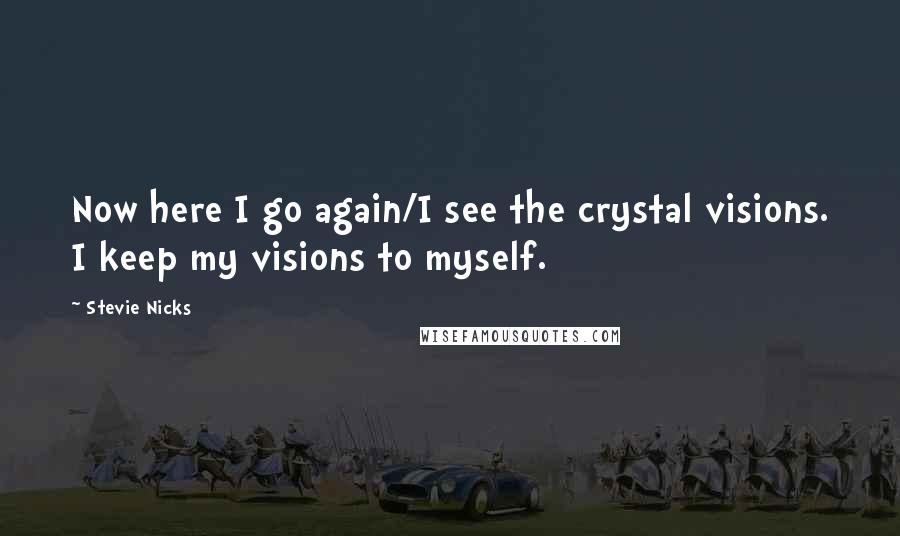 Stevie Nicks Quotes: Now here I go again/I see the crystal visions. I keep my visions to myself.