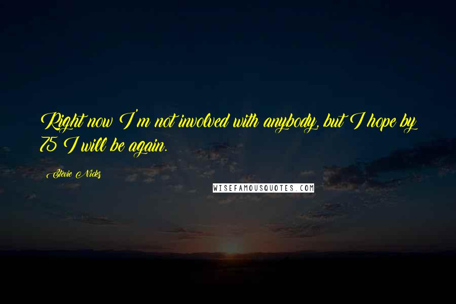 Stevie Nicks Quotes: Right now I'm not involved with anybody, but I hope by 75 I will be again.