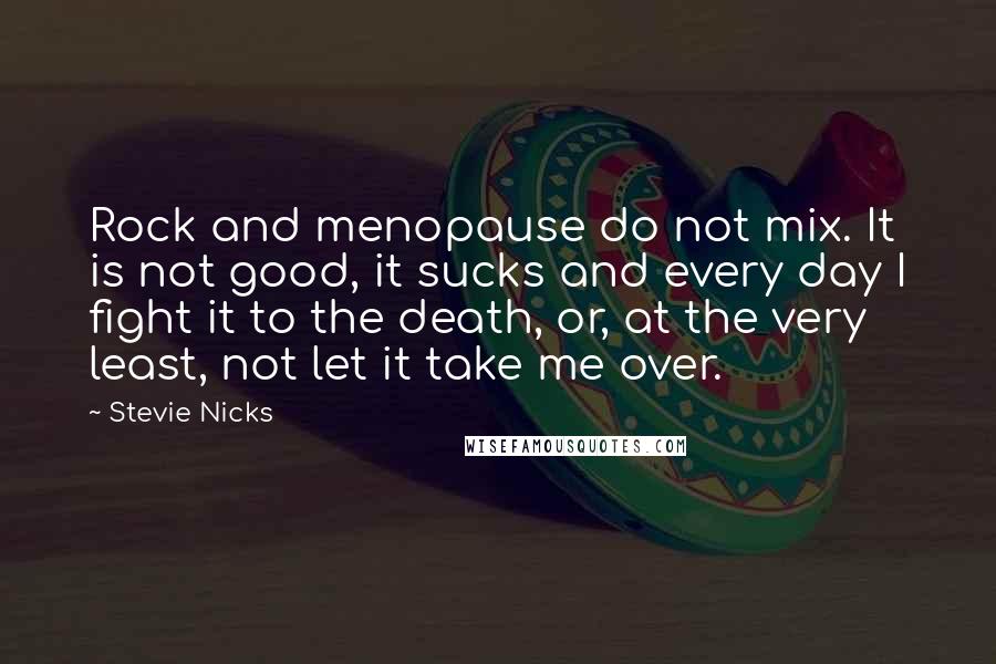 Stevie Nicks Quotes: Rock and menopause do not mix. It is not good, it sucks and every day I fight it to the death, or, at the very least, not let it take me over.