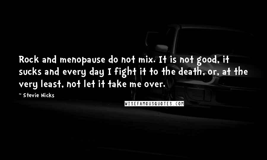 Stevie Nicks Quotes: Rock and menopause do not mix. It is not good, it sucks and every day I fight it to the death, or, at the very least, not let it take me over.