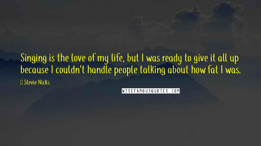 Stevie Nicks Quotes: Singing is the love of my life, but I was ready to give it all up because I couldn't handle people talking about how fat I was.