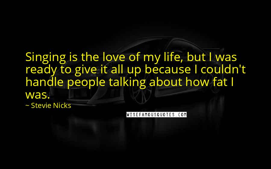 Stevie Nicks Quotes: Singing is the love of my life, but I was ready to give it all up because I couldn't handle people talking about how fat I was.