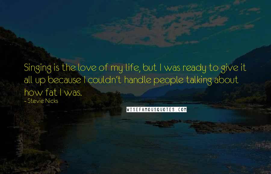 Stevie Nicks Quotes: Singing is the love of my life, but I was ready to give it all up because I couldn't handle people talking about how fat I was.