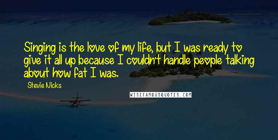 Stevie Nicks Quotes: Singing is the love of my life, but I was ready to give it all up because I couldn't handle people talking about how fat I was.