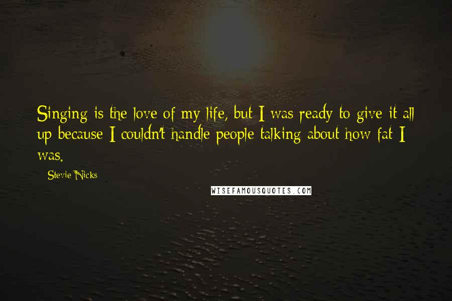 Stevie Nicks Quotes: Singing is the love of my life, but I was ready to give it all up because I couldn't handle people talking about how fat I was.