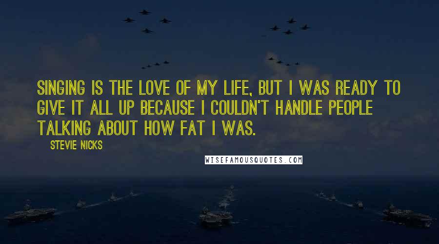 Stevie Nicks Quotes: Singing is the love of my life, but I was ready to give it all up because I couldn't handle people talking about how fat I was.