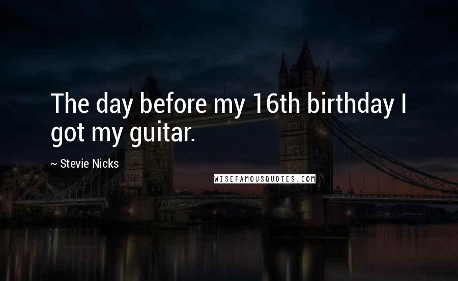 Stevie Nicks Quotes: The day before my 16th birthday I got my guitar.