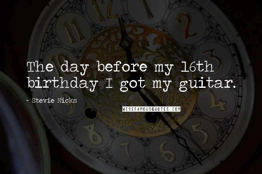 Stevie Nicks Quotes: The day before my 16th birthday I got my guitar.