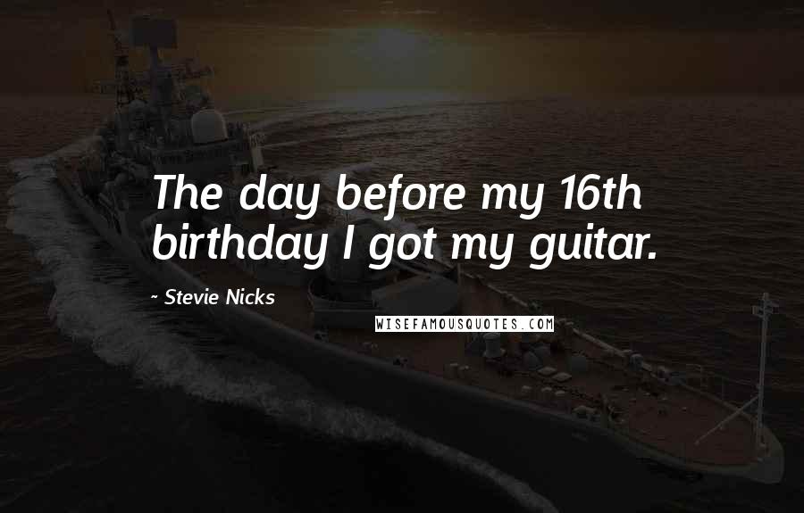 Stevie Nicks Quotes: The day before my 16th birthday I got my guitar.