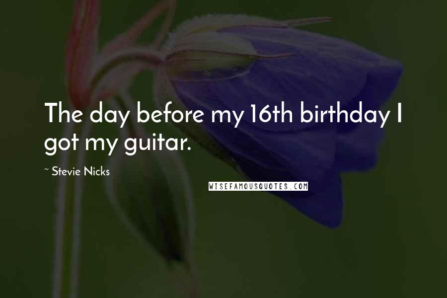 Stevie Nicks Quotes: The day before my 16th birthday I got my guitar.