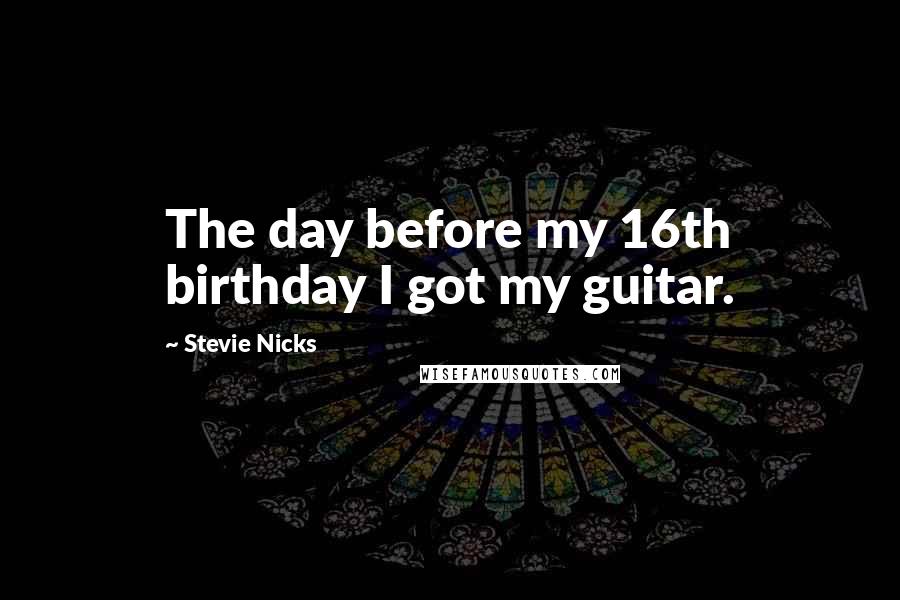 Stevie Nicks Quotes: The day before my 16th birthday I got my guitar.