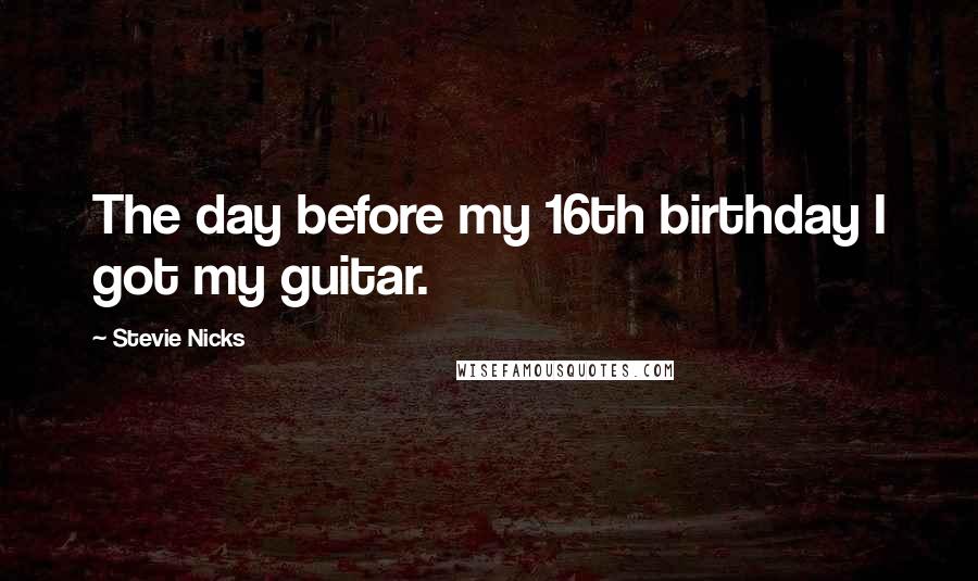 Stevie Nicks Quotes: The day before my 16th birthday I got my guitar.