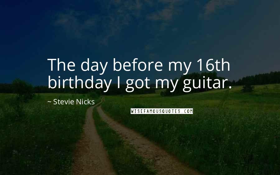 Stevie Nicks Quotes: The day before my 16th birthday I got my guitar.