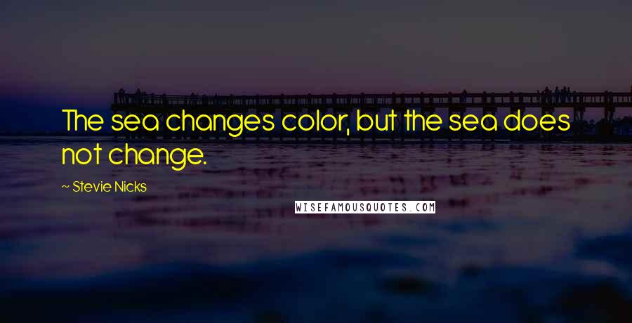 Stevie Nicks Quotes: The sea changes color, but the sea does not change.