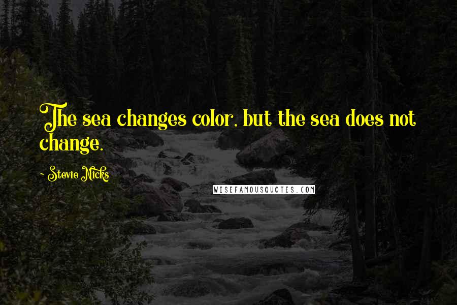 Stevie Nicks Quotes: The sea changes color, but the sea does not change.