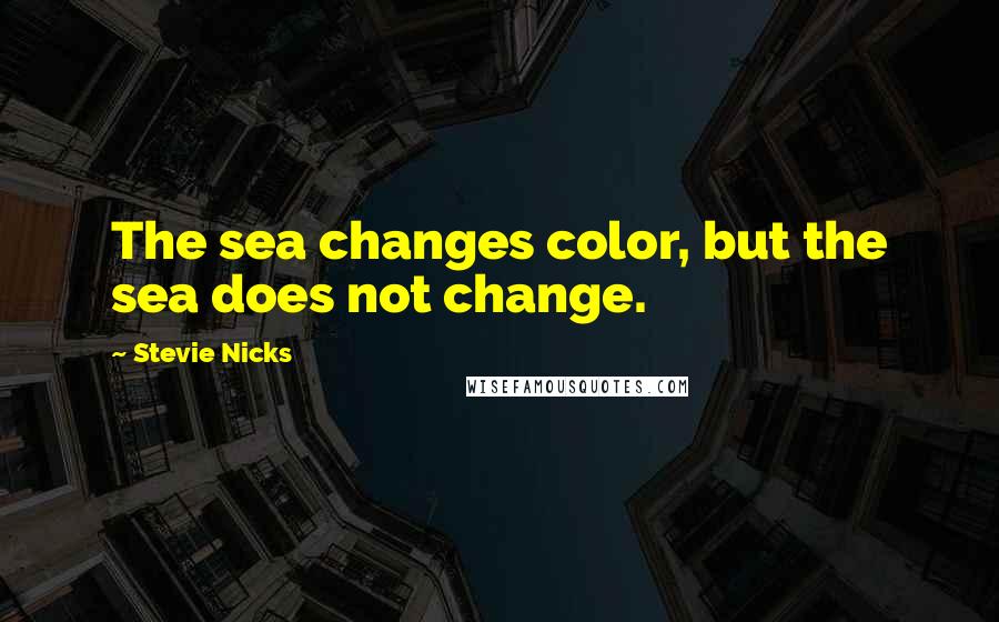 Stevie Nicks Quotes: The sea changes color, but the sea does not change.