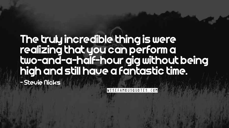 Stevie Nicks Quotes: The truly incredible thing is were realizing that you can perform a two-and-a-half-hour gig without being high and still have a fantastic time.