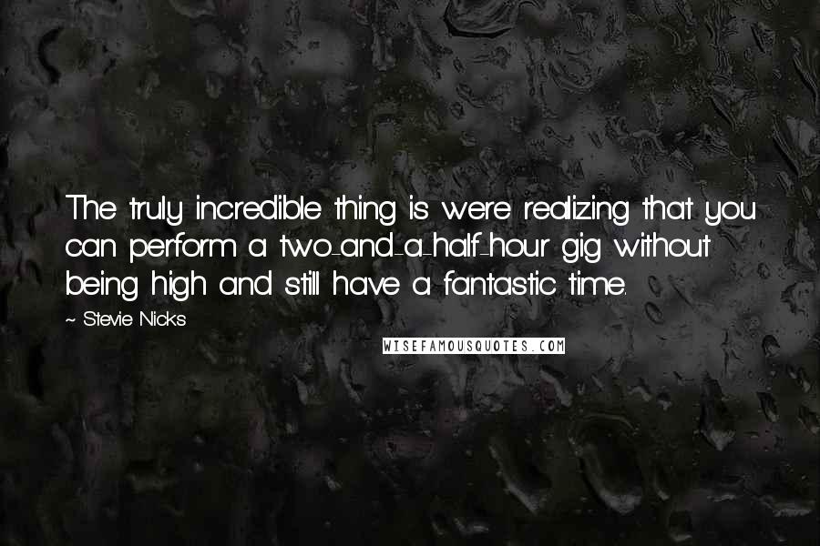 Stevie Nicks Quotes: The truly incredible thing is were realizing that you can perform a two-and-a-half-hour gig without being high and still have a fantastic time.