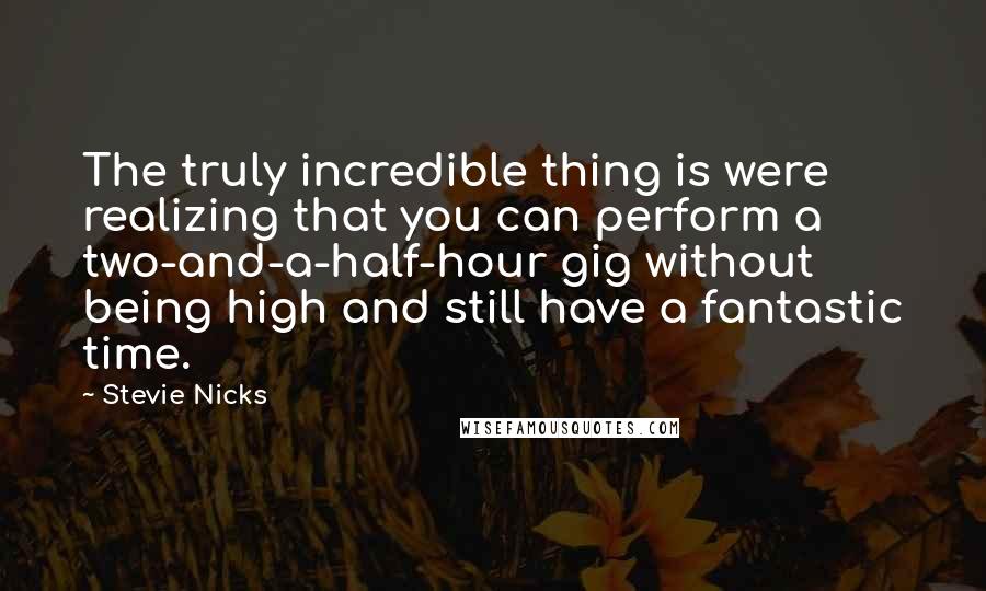 Stevie Nicks Quotes: The truly incredible thing is were realizing that you can perform a two-and-a-half-hour gig without being high and still have a fantastic time.