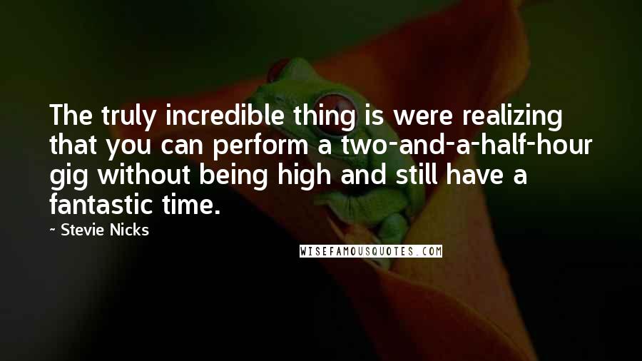 Stevie Nicks Quotes: The truly incredible thing is were realizing that you can perform a two-and-a-half-hour gig without being high and still have a fantastic time.