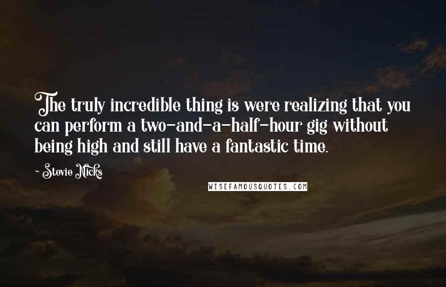 Stevie Nicks Quotes: The truly incredible thing is were realizing that you can perform a two-and-a-half-hour gig without being high and still have a fantastic time.